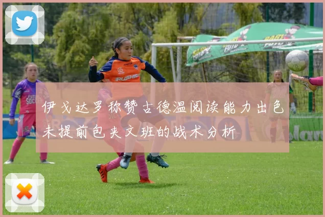 伊戈达罗称赞古德温阅读能力出色未提前包夹文班的战术分析