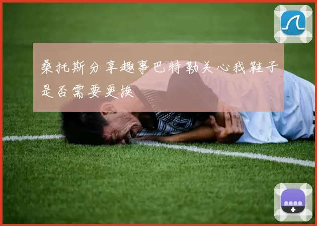 桑托斯分享趣事巴特勒关心我鞋子是否需要更换