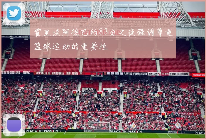 霍里谈阿德巴约83分之夜强调尊重篮球运动的重要性