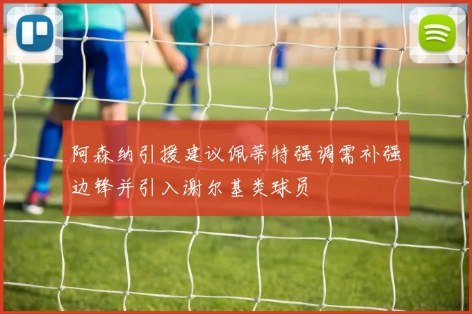 阿森纳引援建议佩蒂特强调需补强边锋并引入谢尔基类球员