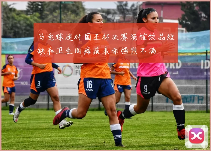 马竞球迷对国王杯决赛场馆饮品短缺和卫生间瘫痪表示强烈不满