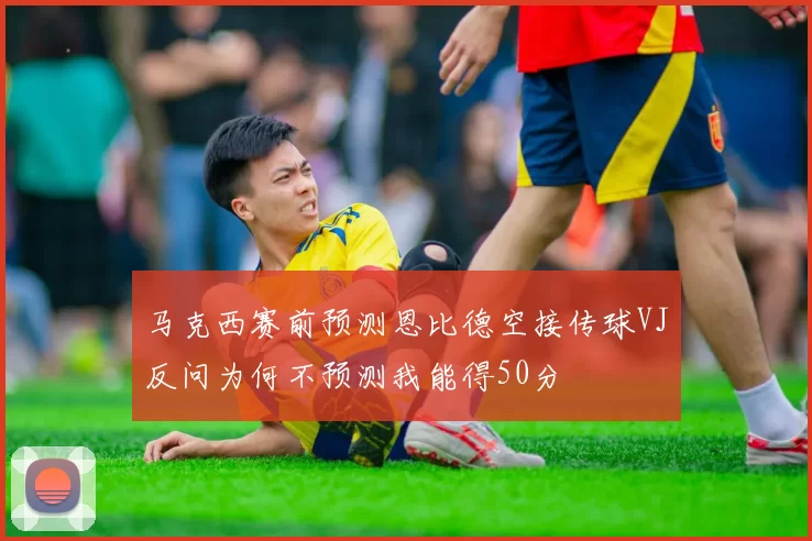 马克西赛前预测恩比德空接传球VJ反问为何不预测我能得50分