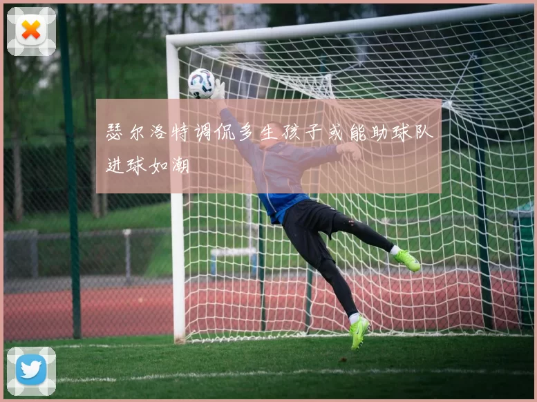 瑟尔洛特调侃多生孩子或能助球队进球如潮