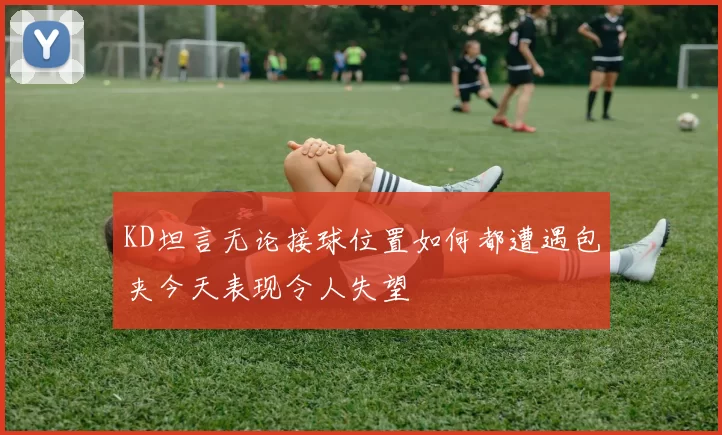 KD坦言无论接球位置如何都遭遇包夹今天表现令人失望