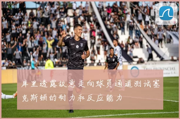 库里透露故意走向球员通道测试塞克斯顿的耐力和反应能力