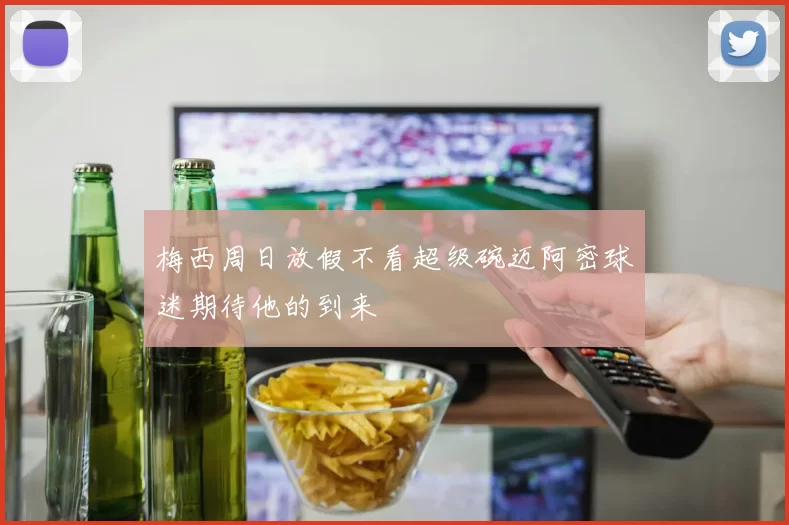 梅西周日放假不看超级碗迈阿密球迷期待他的到来