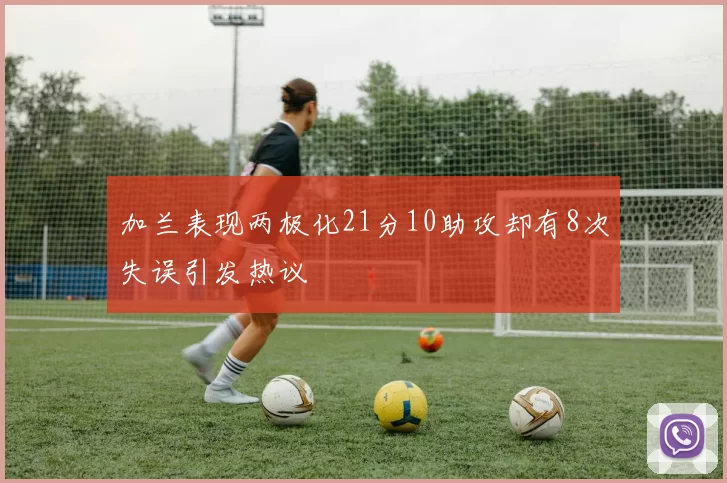 加兰表现两极化21分10助攻却有8次失误引发热议