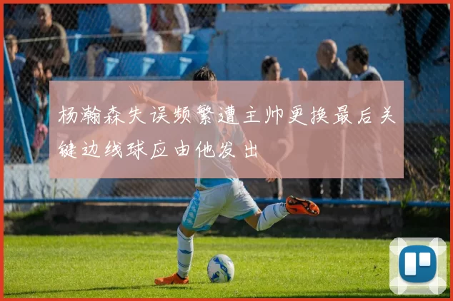 杨瀚森失误频繁遭主帅更换最后关键边线球应由他发出