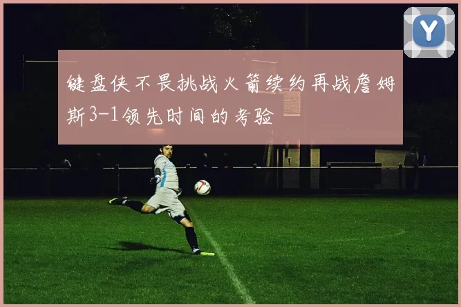 键盘侠不畏挑战火箭续约再战詹姆斯3-1领先时间的考验