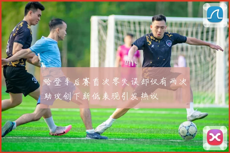 哈登季后赛首次零失误却仅有两次助攻创下新低表现引发热议