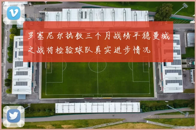 罗塞尼尔执教三个月战绩平稳曼城之战将检验球队真实进步情况