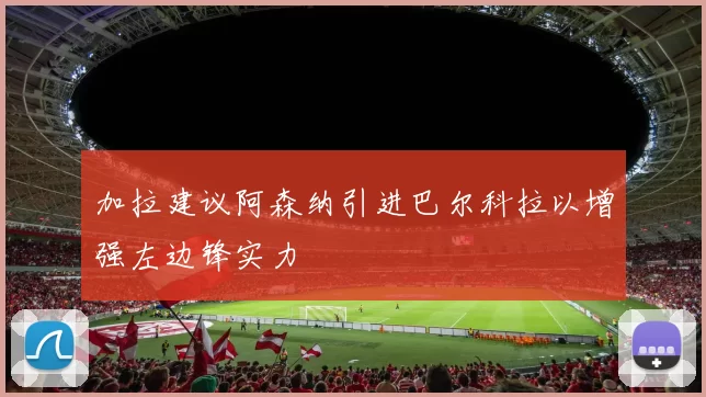 加拉建议阿森纳引进巴尔科拉以增强左边锋实力